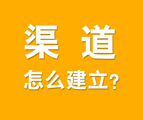 如何有效建立渠道，什么是渠道建設(shè)?